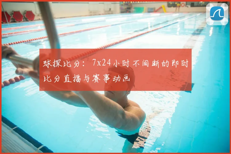 球探比分：7x24小时不间断的即时比分直播与赛事动画