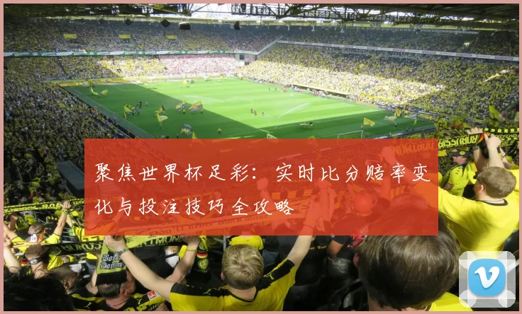 聚焦世界杯足彩：实时比分赔率变化与投注技巧全攻略