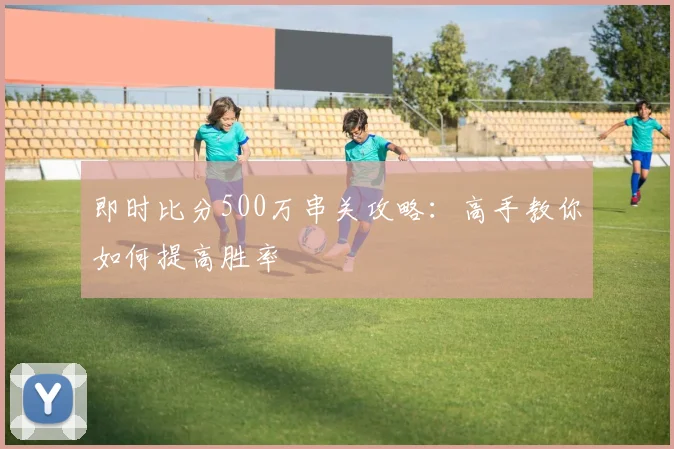 即时比分500万串关攻略：高手教你如何提高胜率