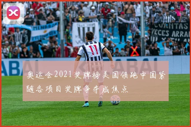 奥运会2021奖牌榜美国领跑中国紧随各项目奖牌争夺成焦点