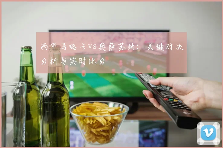 西甲马略卡vs奥萨苏纳：关键对决分析与实时比分