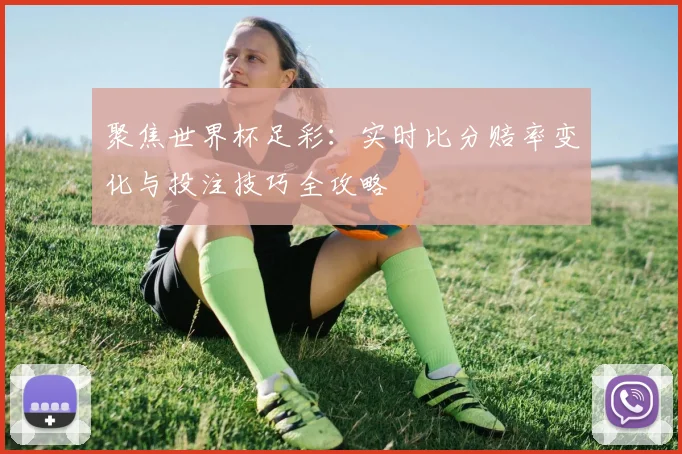 聚焦世界杯足彩：实时比分赔率变化与投注技巧全攻略