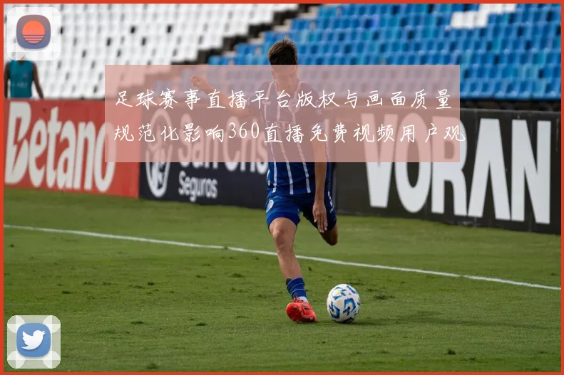 足球赛事直播平台版权与画面质量规范化影响360直播免费视频用户观看体验