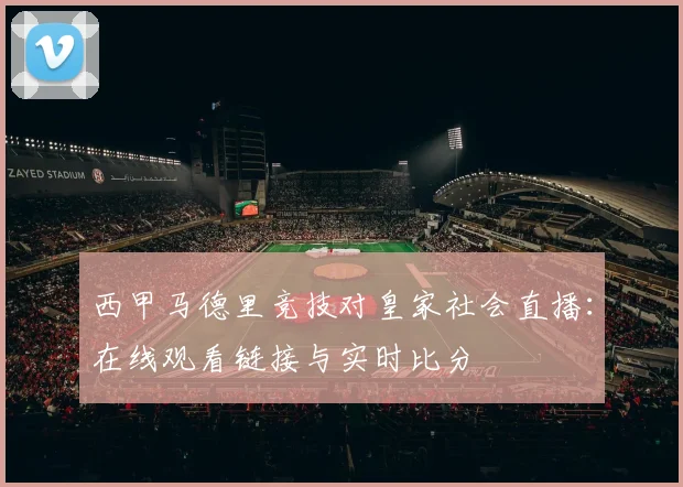 西甲马德里竞技对皇家社会直播：在线观看链接与实时比分
