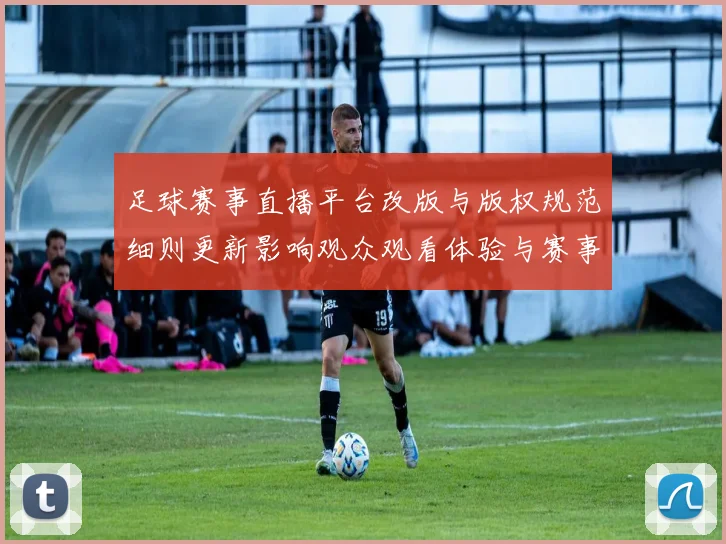 足球赛事直播平台改版与版权规范细则更新影响观众观看体验与赛事转播覆盖