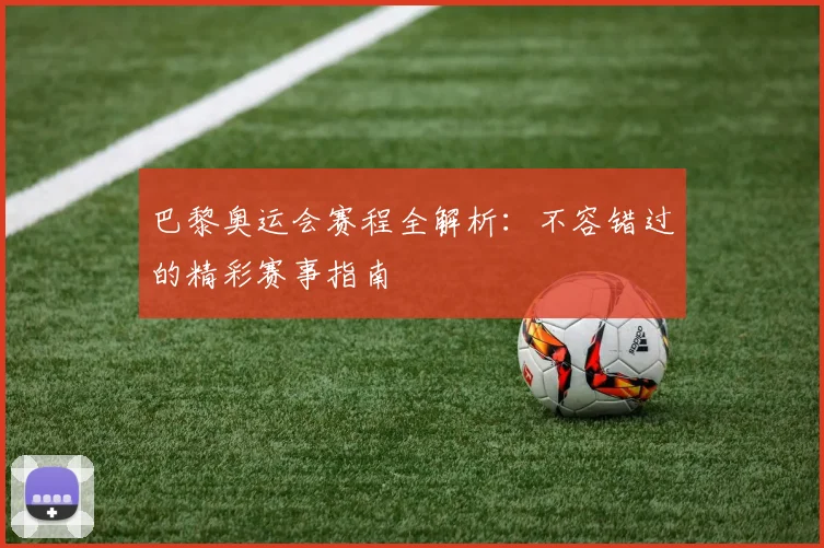 巴黎奥运会赛程全解析:不容错过的精彩赛事指南