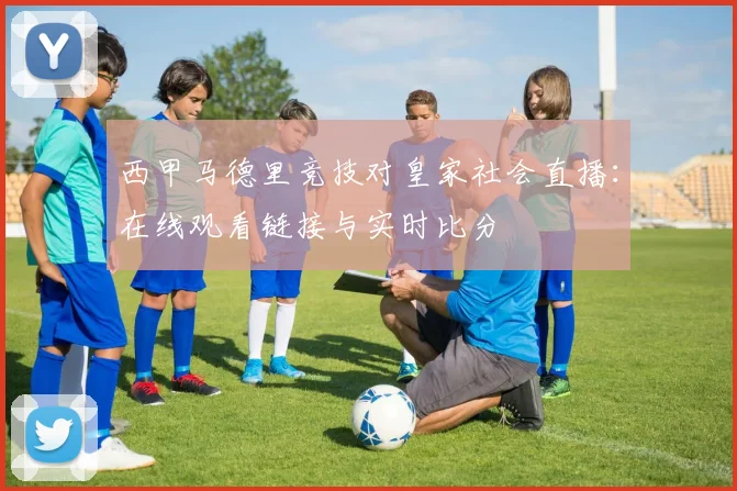 西甲马德里竞技对皇家社会直播：在线观看链接与实时比分