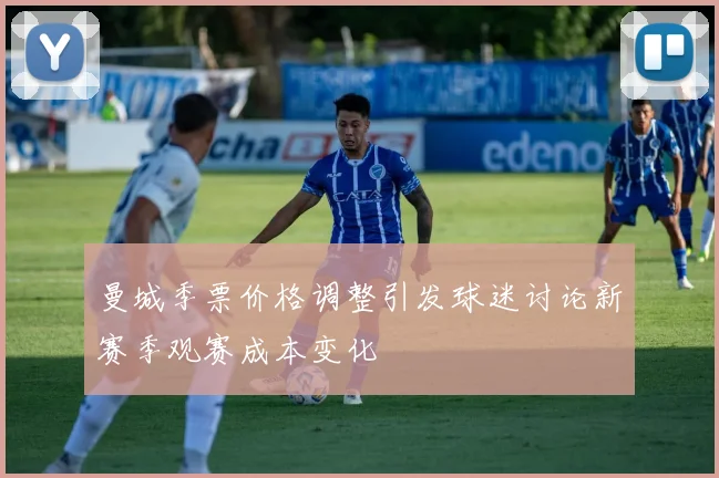 曼城季票价格调整引发球迷讨论新赛季观赛成本变化