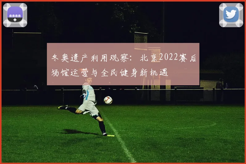 冬奥遗产利用观察：北京2022赛后场馆运营与全民健身新机遇