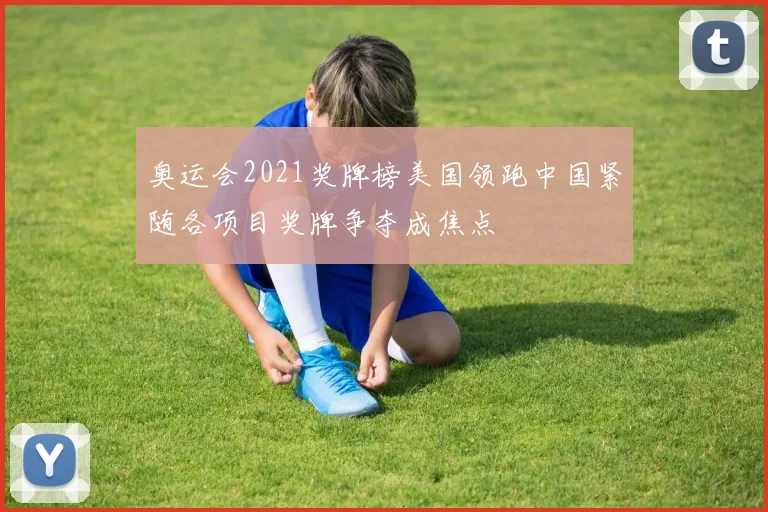 奥运会2021奖牌榜美国领跑中国紧随各项目奖牌争夺成焦点