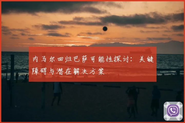内马尔回归巴萨可能性探讨：关键障碍与潜在解决方案