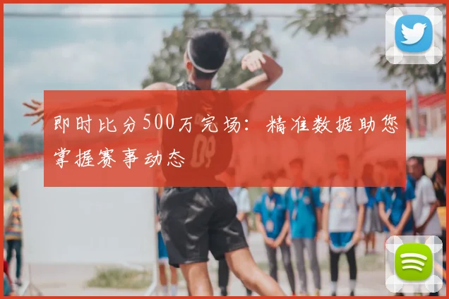 即时比分500万完场:精准数据助您掌握赛事动态
