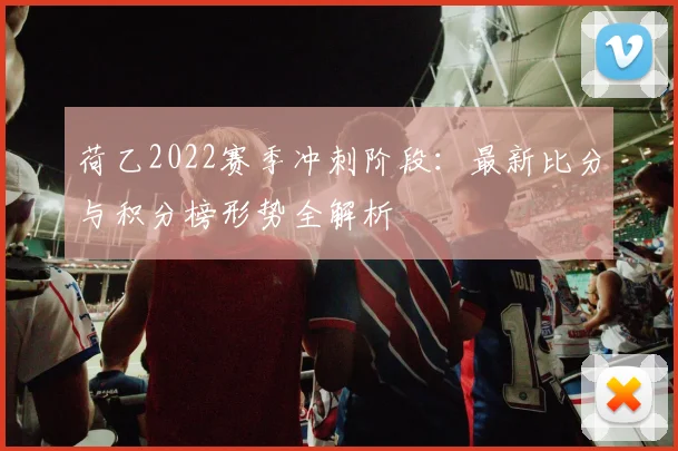 荷乙2022赛季冲刺阶段：最新比分与积分榜形势全解析