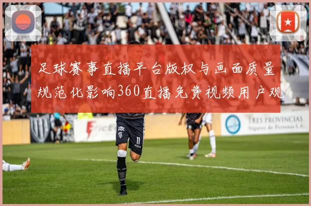 足球赛事直播平台版权与画面质量规范化影响360直播免费视频用户观看体验