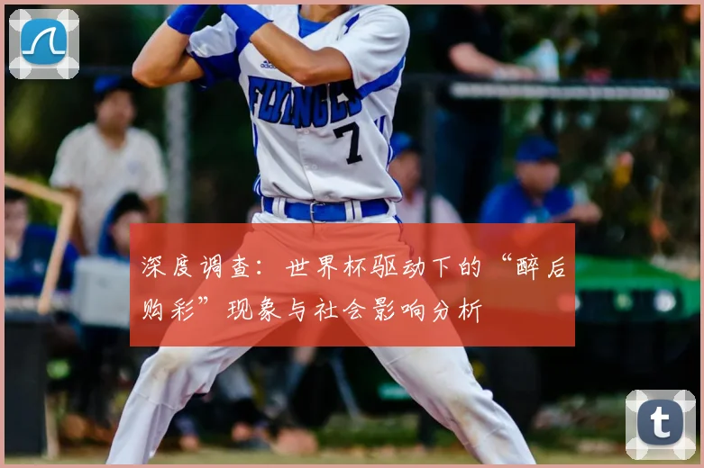 深度调查：世界杯驱动下的“醉后购彩”现象与社会影响分析