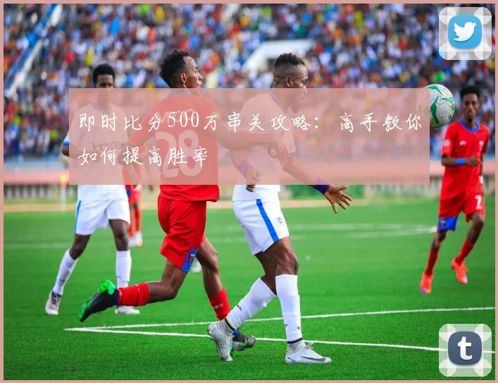 即时比分500万串关攻略:高手教你如何提高胜率