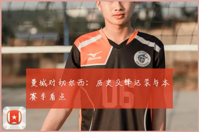 曼城对切尔西：历史交锋记录与本赛季看点