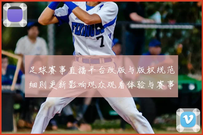 足球赛事直播平台改版与版权规范细则更新影响观众观看体验与赛事转播覆盖