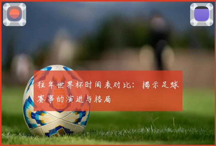往年世界杯时间表对比：揭示足球赛事的演进与格局