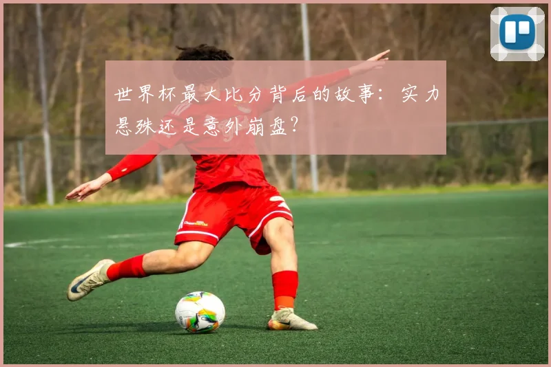 世界杯最大比分背后的故事：实力悬殊还是意外崩盘？
