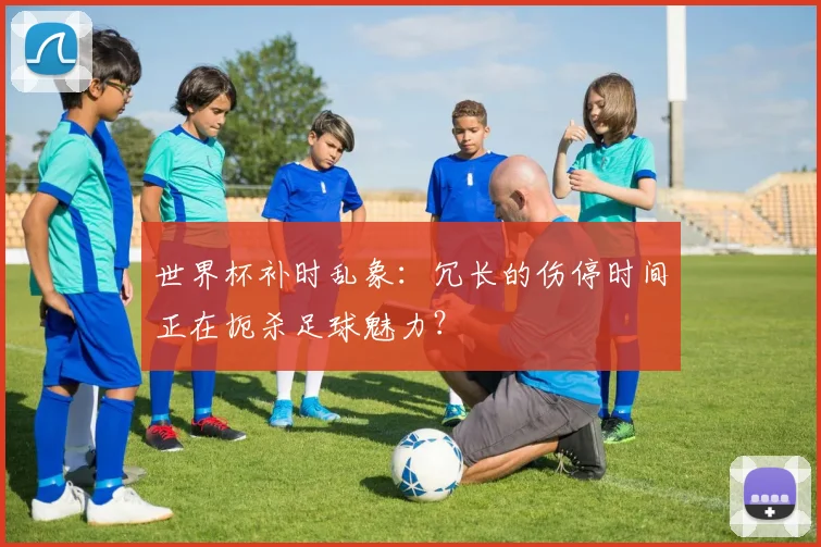 世界杯补时乱象：冗长的伤停时间正在扼杀足球魅力？