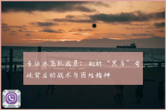 专访冰岛队成员:剖析“黑马”奇迹背后的战术与团结精神