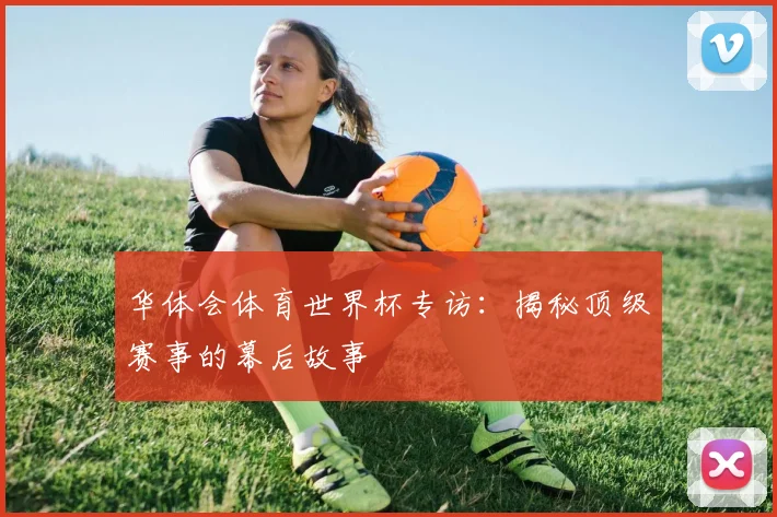 华体会体育世界杯专访：揭秘顶级赛事的幕后故事