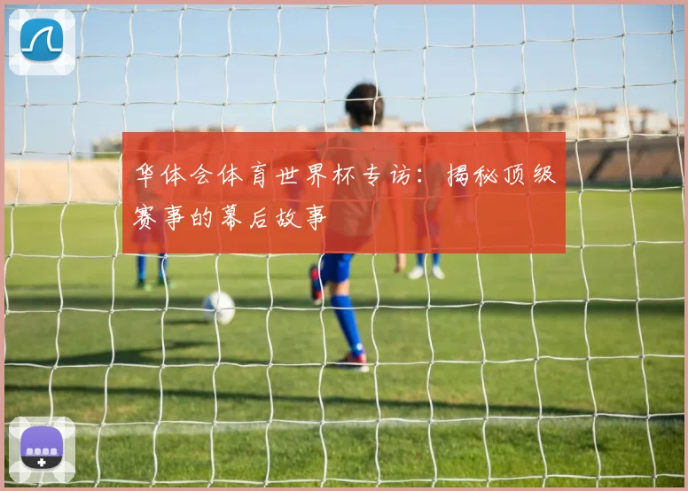 华体会体育世界杯专访：揭秘顶级赛事的幕后故事