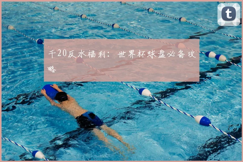 千20反水福利：世界杯球盘必备攻略