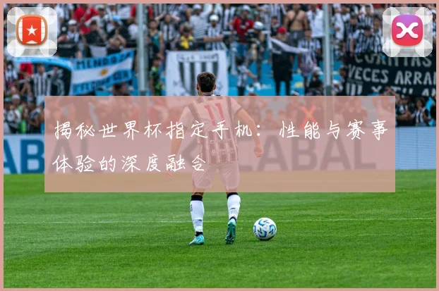 揭秘世界杯指定手机：性能与赛事体验的深度融合
