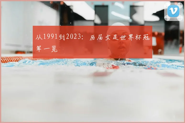从1991到2023：历届女足世界杯冠军一览