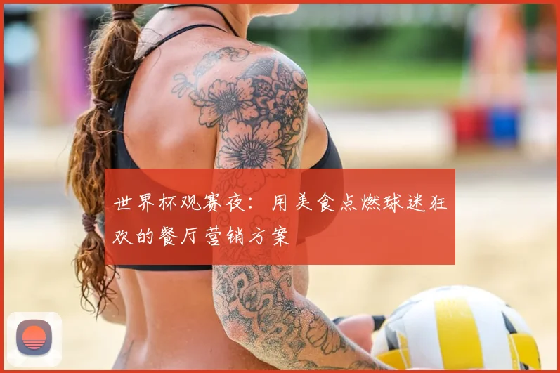 世界杯观赛夜：用美食点燃球迷狂欢的餐厅营销方案