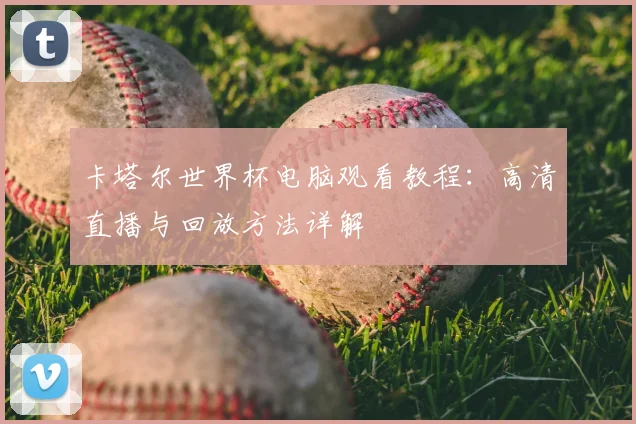 卡塔尔世界杯电脑观看教程:高清直播与回放方法详解