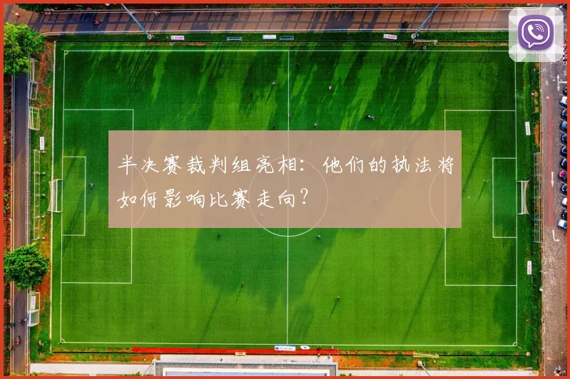 半决赛裁判组亮相：他们的执法将如何影响比赛走向？