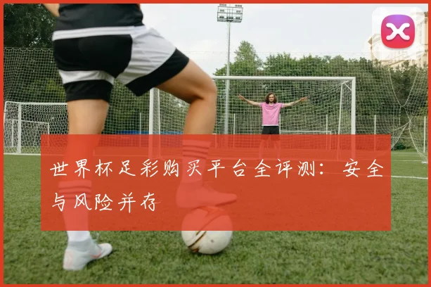 世界杯足彩购买平台全评测：安全与风险并存