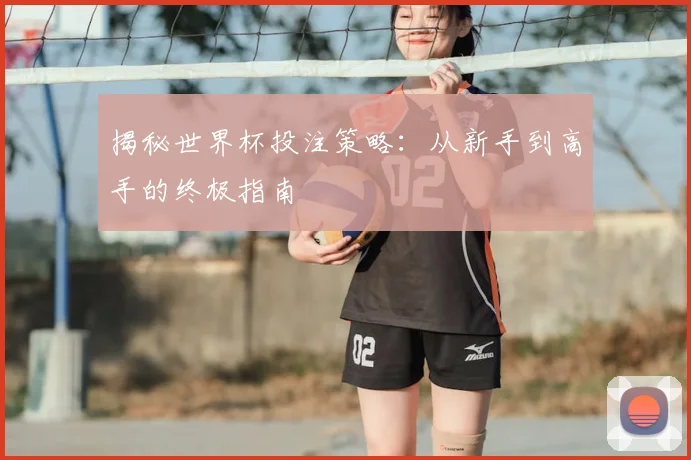揭秘世界杯投注策略：从新手到高手的终极指南