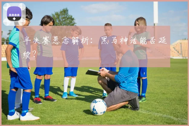 半决赛悬念解析：黑马神话能否延续？
