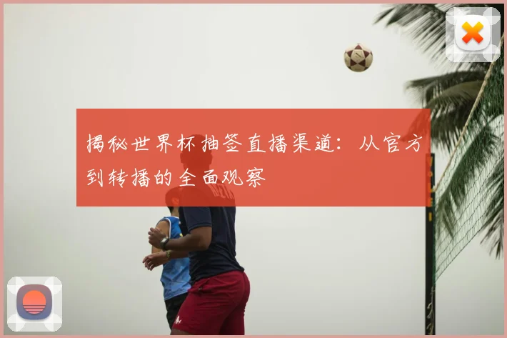 揭秘世界杯抽签直播渠道：从官方到转播的全面观察