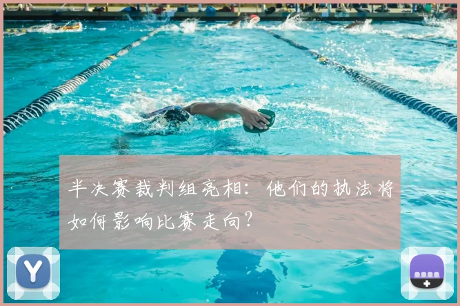 半决赛裁判组亮相：他们的执法将如何影响比赛走向？