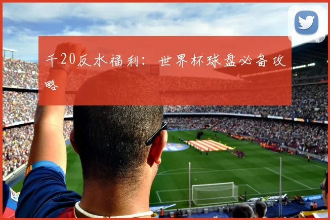 千20反水福利：世界杯球盘必备攻略