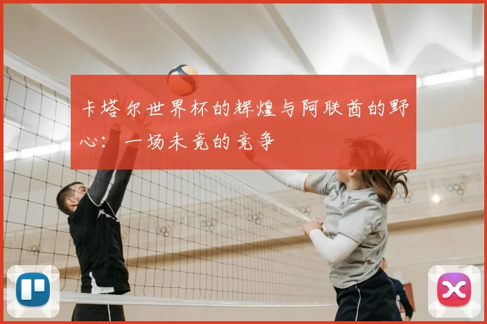 卡塔尔世界杯的辉煌与阿联酋的野心:一场未竟的竞争