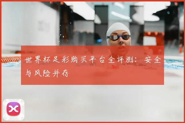 世界杯足彩购买平台全评测：安全与风险并存