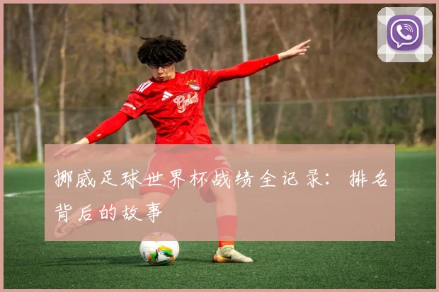 挪威足球世界杯战绩全记录:排名背后的故事