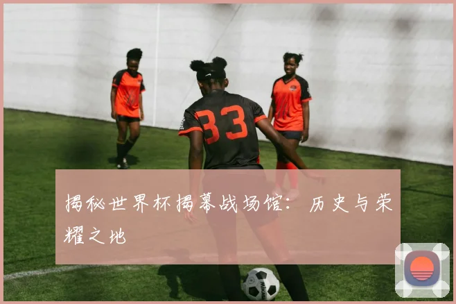 揭秘世界杯揭幕战场馆：历史与荣耀之地