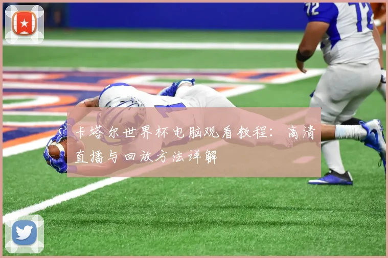 卡塔尔世界杯电脑观看教程：高清直播与回放方法详解