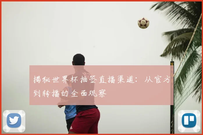 揭秘世界杯抽签直播渠道：从官方到转播的全面观察