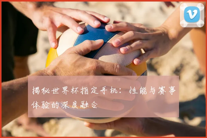 揭秘世界杯指定手机：性能与赛事体验的深度融合